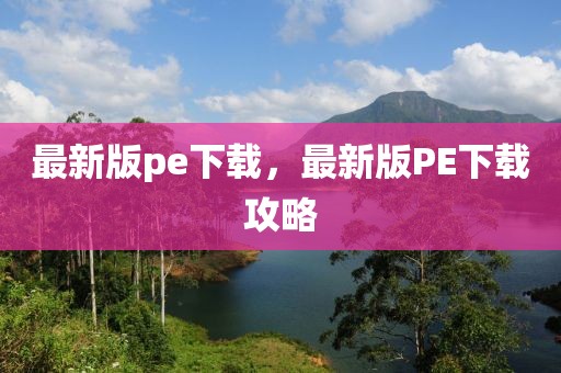 最新版pe下載，最新版PE下載攻略