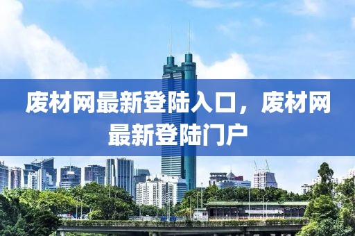 廢材網(wǎng)最新登陸入口，廢材網(wǎng)最新登陸門戶