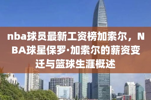 nba球員最新工資榜加索爾，NBA球星保羅·加索爾的薪資變遷與籃球生涯概述