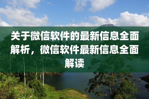 關(guān)于微信軟件的最新信息全面解析，微信軟件最新信息全面解讀