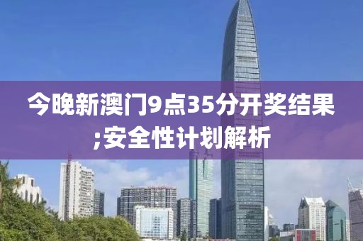 今晚新澳門9點35分開獎結(jié)果;安全性計劃解析