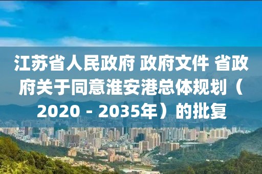 江蘇省人民政府 政府文件 省政府關(guān)于同意淮安港總體規(guī)劃（2020－2035年）的批復(fù)