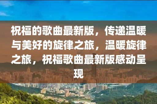 祝福的歌曲最新版，傳遞溫暖與美好的旋律之旅，溫暖旋律之旅，祝福歌曲最新版感動呈現(xiàn)