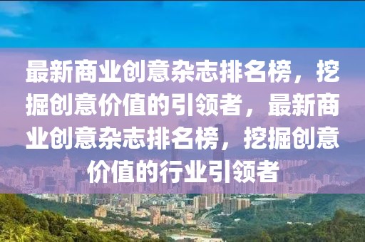 最新商業(yè)創(chuàng)意雜志排名榜，挖掘創(chuàng)意價值的引領(lǐng)者，最新商業(yè)創(chuàng)意雜志排名榜，挖掘創(chuàng)意價值的行業(yè)引領(lǐng)者