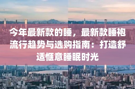 今年最新款的睡，最新款睡袍流行趨勢與選購指南：打造舒適愜意睡眠時光