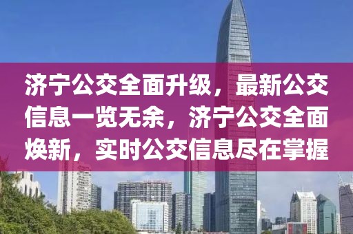 濟寧公交全面升級，最新公交信息一覽無余，濟寧公交全面煥新，實時公交信息盡在掌握
