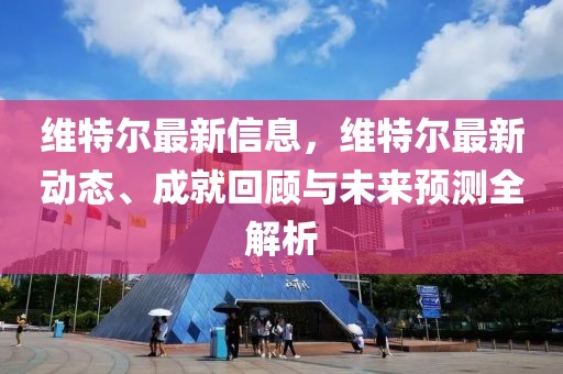 維特爾最新信息，維特爾最新動(dòng)態(tài)、成就回顧與未來預(yù)測全解析