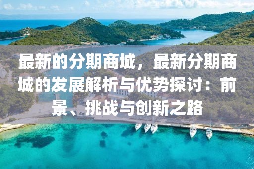 最新的分期商城，最新分期商城的發(fā)展解析與優(yōu)勢探討：前景、挑戰(zhàn)與創(chuàng)新之路