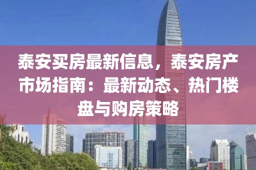 泰安買房最新信息，泰安房產(chǎn)市場指南：最新動態(tài)、熱門樓盤與購房策略