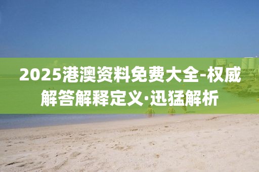 2025港澳資料免費(fèi)大全-權(quán)威解答解釋定義·迅猛解析