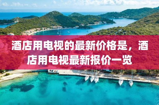 酒店用電視的最新價格是，酒店用電視最新報價一覽