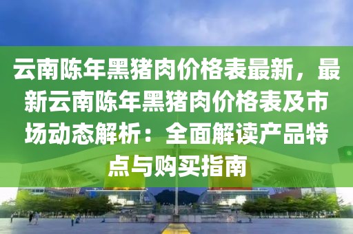 云南陳年黑豬肉價格表最新，最新云南陳年黑豬肉價格表及市場動態(tài)解析：全面解讀產(chǎn)品特點與購買指南