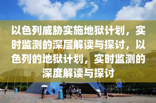 以色列威脅實(shí)施地獄計(jì)劃，實(shí)時(shí)監(jiān)測(cè)的深層解讀與探討，以色列的地獄計(jì)劃，實(shí)時(shí)監(jiān)測(cè)的深度解讀與探討