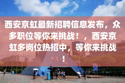 西安京虹最新招聘信息發(fā)布，眾多職位等你來挑戰(zhàn)！，西安京虹多崗位熱招中，等你來挑戰(zhàn)！