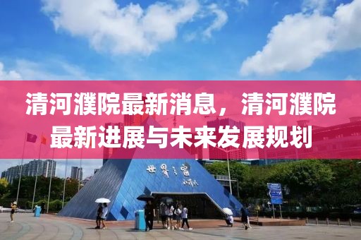 清河濮院最新消息，清河濮院最新進展與未來發(fā)展規(guī)劃