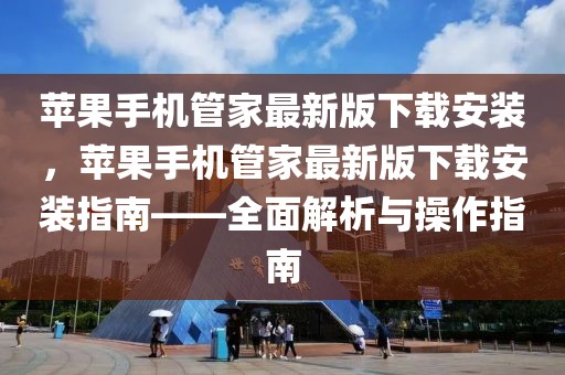 蘋果手機管家最新版下載安裝，蘋果手機管家最新版下載安裝指南——全面解析與操作指南