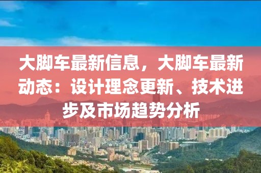 大腳車最新信息，大腳車最新動(dòng)態(tài)：設(shè)計(jì)理念更新、技術(shù)進(jìn)步及市場(chǎng)趨勢(shì)分析