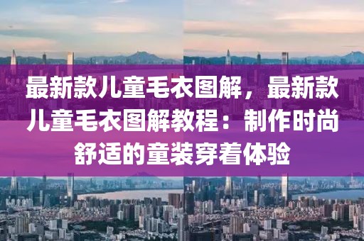最新款兒童毛衣圖解，最新款兒童毛衣圖解教程：制作時(shí)尚舒適的童裝穿著體驗(yàn)