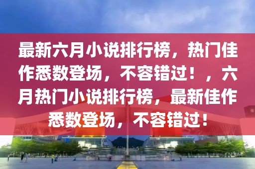 最新六月小說(shuō)排行榜，熱門佳作悉數(shù)登場(chǎng)，不容錯(cuò)過(guò)！，六月熱門小說(shuō)排行榜，最新佳作悉數(shù)登場(chǎng)，不容錯(cuò)過(guò)！
