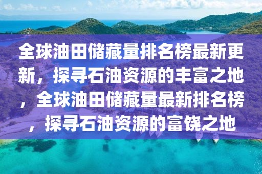 全球油田儲藏量排名榜最新更新，探尋石油資源的豐富之地，全球油田儲藏量最新排名榜，探尋石油資源的富饒之地