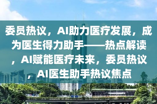委員熱議，AI助力醫(yī)療發(fā)展，成為醫(yī)生得力助手——熱點(diǎn)解讀，AI賦能醫(yī)療未來(lái)，委員熱議，AI醫(yī)生助手熱議焦點(diǎn)
