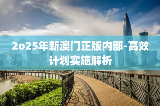 2o25年新澳門正版內(nèi)部-高效計(jì)劃實(shí)施解析
