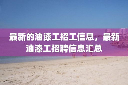 最新的油漆工招工信息，最新油漆工招聘信息匯總