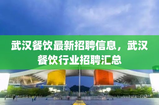 武漢餐飲最新招聘信息，武漢餐飲行業(yè)招聘匯總