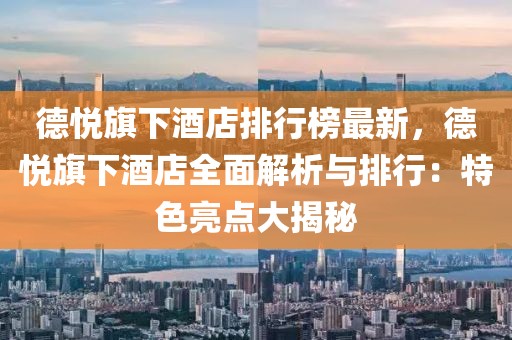 德悅旗下酒店排行榜最新，德悅旗下酒店全面解析與排行：特色亮點(diǎn)大揭秘