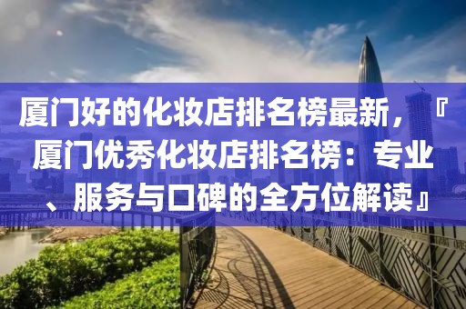 廈門好的化妝店排名榜最新，『廈門優(yōu)秀化妝店排名榜：專業(yè)、服務(wù)與口碑的全方位解讀』