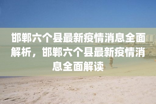 邯鄲六個縣最新疫情消息全面解析，邯鄲六個縣最新疫情消息全面解讀