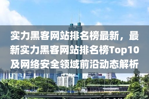 實力黑客網(wǎng)站排名榜最新，最新實力黑客網(wǎng)站排名榜Top10及網(wǎng)絡(luò)安全領(lǐng)域前沿動態(tài)解析