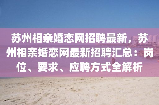 蘇州相親婚戀網(wǎng)招聘最新，蘇州相親婚戀網(wǎng)最新招聘匯總：崗位、要求、應(yīng)聘方式全解析