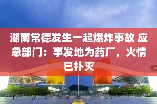 湖南常德發(fā)生一起爆炸事故 應(yīng)急部門：事發(fā)地為藥廠，火情已撲滅