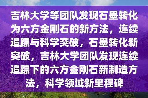 吉林大學(xué)等團隊發(fā)現(xiàn)石墨轉(zhuǎn)化為六方金剛石的新方法，連續(xù)追蹤與科學(xué)突破，石墨轉(zhuǎn)化新突破，吉林大學(xué)團隊發(fā)現(xiàn)連續(xù)追蹤下的六方金剛石新制造方法，科學(xué)領(lǐng)域新里程碑
