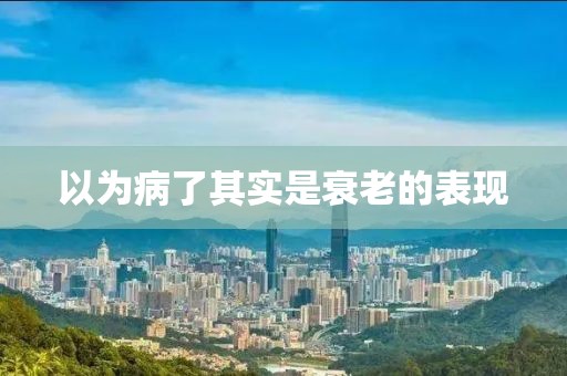以為病了其實是衰老的表現(xiàn)