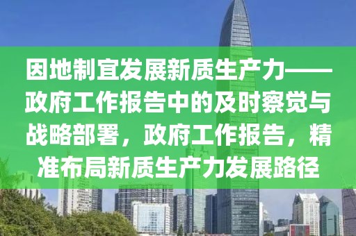 因地制宜發(fā)展新質(zhì)生產(chǎn)力——政府工作報告中的及時察覺與戰(zhàn)略部署，政府工作報告，精準布局新質(zhì)生產(chǎn)力發(fā)展路徑