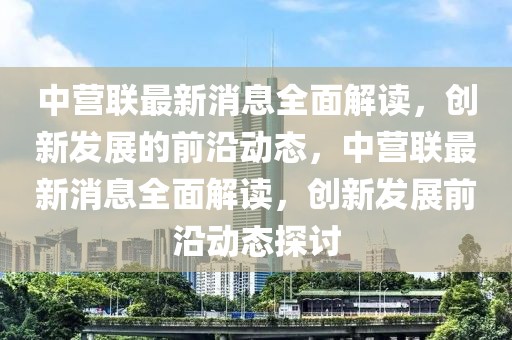 中營聯(lián)最新消息全面解讀，創(chuàng)新發(fā)展的前沿動(dòng)態(tài)，中營聯(lián)最新消息全面解讀，創(chuàng)新發(fā)展前沿動(dòng)態(tài)探討