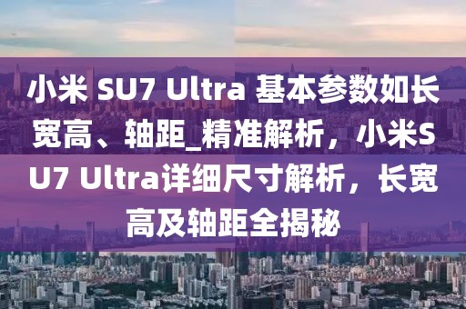 小米 SU7 Ultra 基本參數(shù)如長寬高、軸距_精準(zhǔn)解析，小米SU7 Ultra詳細(xì)尺寸解析，長寬高及軸距全揭秘