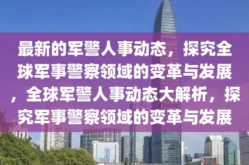 最新的軍警人事動態(tài)，探究全球軍事警察領(lǐng)域的變革與發(fā)展，全球軍警人事動態(tài)大解析，探究軍事警察領(lǐng)域的變革與發(fā)展