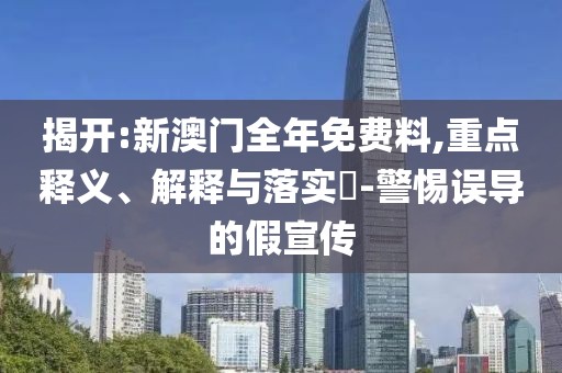 揭開(kāi):新澳門全年免費(fèi)料,重點(diǎn)釋義、解釋與落實(shí)?-警惕誤導(dǎo)的假宣傳