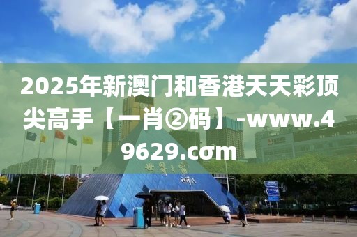 2025年新澳門和香港天天彩頂尖高手【一肖②碼】-www.49629.cσm