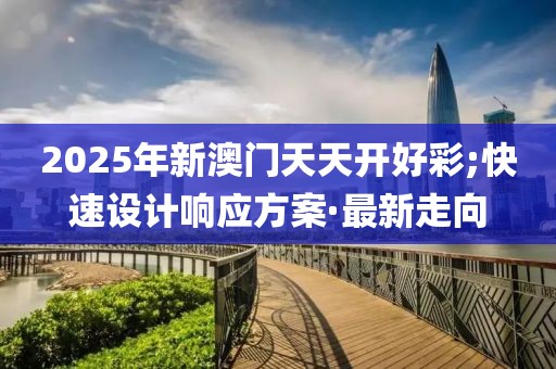 2025年新澳門天天開好彩;快速設(shè)計(jì)響應(yīng)方案·最新走向