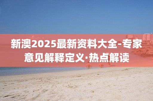 新澳2025最新資料大全-專(zhuān)家意見(jiàn)解釋定義·熱點(diǎn)解讀