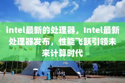 intel最新的處理器，Intel最新處理器發(fā)布，性能飛躍引領(lǐng)未來(lái)計(jì)算時(shí)代