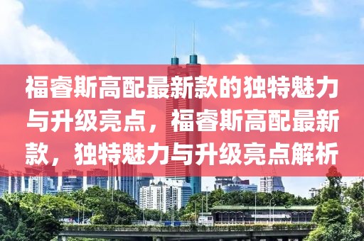 福睿斯高配最新款的獨特魅力與升級亮點，福睿斯高配最新款，獨特魅力與升級亮點解析