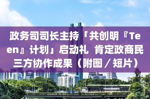 政務(wù)司司長主持「共創(chuàng)明『Teen』計(jì)劃」啟動禮  肯定政商民三方協(xié)作成果（附圖／短片）