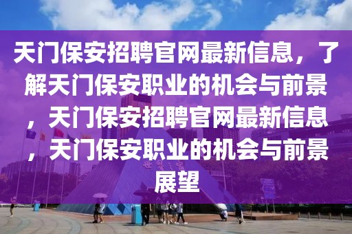 天門保安招聘官網(wǎng)最新信息，了解天門保安職業(yè)的機會與前景，天門保安招聘官網(wǎng)最新信息，天門保安職業(yè)的機會與前景展望