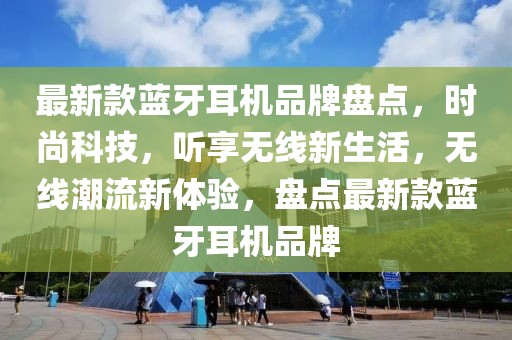 最新款藍(lán)牙耳機(jī)品牌盤點(diǎn)，時(shí)尚科技，聽享無(wú)線新生活，無(wú)線潮流新體驗(yàn)，盤點(diǎn)最新款藍(lán)牙耳機(jī)品牌
