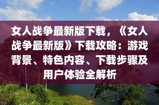 女人戰(zhàn)爭(zhēng)最新版下載，《女人戰(zhàn)爭(zhēng)最新版》下載攻略：游戲背景、特色內(nèi)容、下載步驟及用戶體驗(yàn)全解析